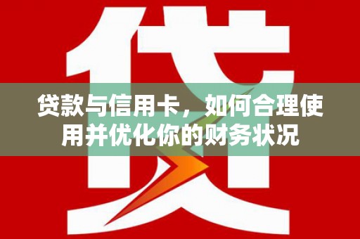 新河贷款与信用卡，如何合理使用并优化你的财务状况