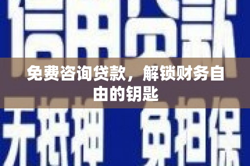新河免费咨询贷款，解锁财务自由的钥匙