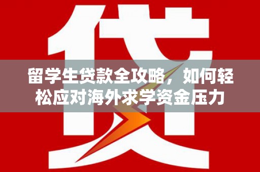 新河留学生贷款全攻略，如何轻松应对海外求学资金压力