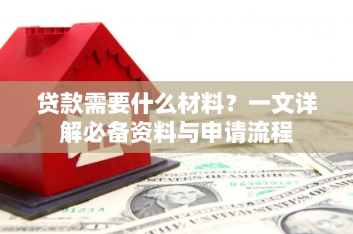 新河贷款需要什么材料？一文详解必备资料与申请流程