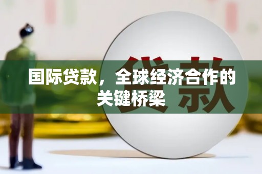 新河国际贷款，全球经济合作的关键桥梁