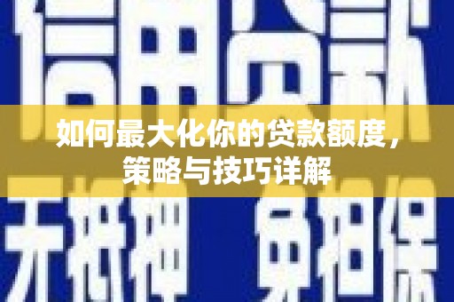 新河如何最大化你的贷款额度，策略与技巧详解