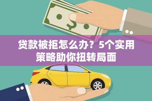 新河贷款被拒怎么办？5个实用策略助你扭转局面