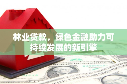 新河林业贷款，绿色金融助力可持续发展的新引擎