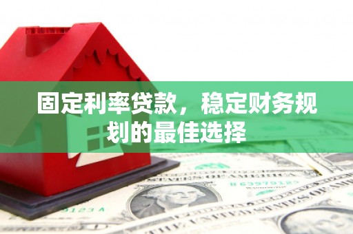 新河固定利率贷款，稳定财务规划的最佳选择