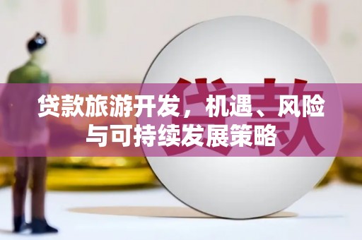 新河贷款旅游开发，机遇、风险与可持续发展策略