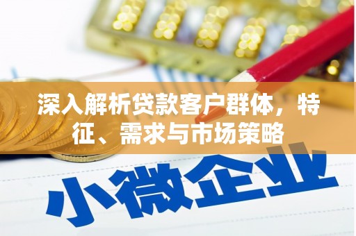 新河深入解析贷款客户群体，特征、需求与市场策略
