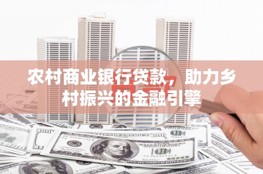 新河农村商业银行贷款，助力乡村振兴的金融引擎