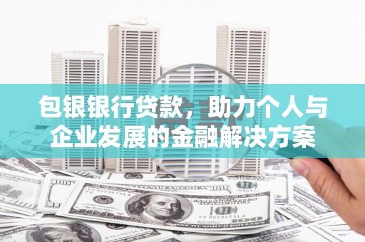 新河包银银行贷款，助力个人与企业发展的金融解决方案