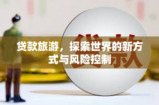 新河贷款旅游，探索世界的新方式与风险控制