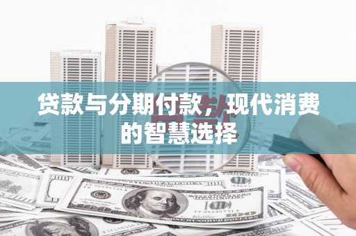 新河贷款与分期付款，现代消费的智慧选择