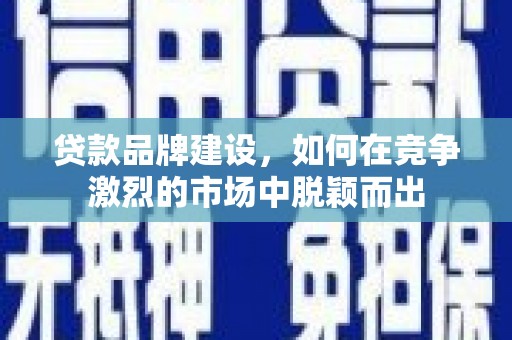 新河贷款品牌建设，如何在竞争激烈的市场中脱颖而出