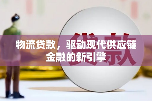 新河物流贷款，驱动现代供应链金融的新引擎