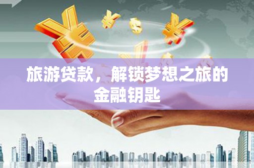 新河旅游贷款，解锁梦想之旅的金融钥匙