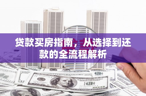 新河贷款买房指南，从选择到还款的全流程解析