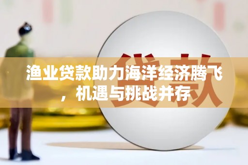 新河渔业贷款助力海洋经济腾飞，机遇与挑战并存