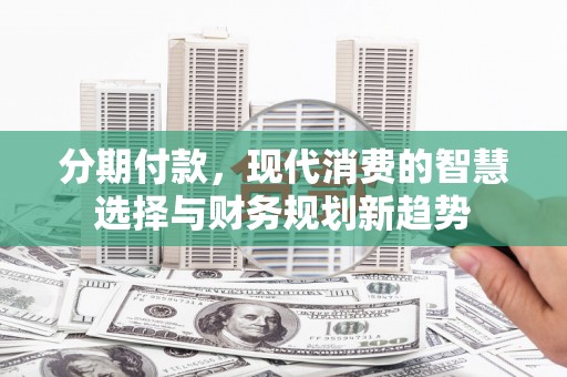 新河分期付款，现代消费的智慧选择与财务规划新趋势