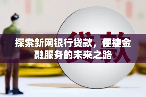 新河探索新网银行贷款，便捷金融服务的未来之路