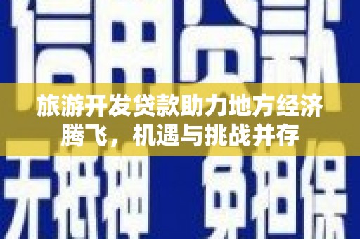 新河旅游开发贷款助力地方经济腾飞，机遇与挑战并存