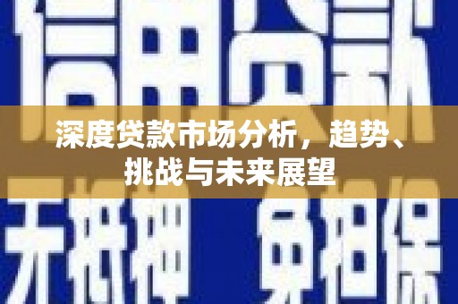 新河深度贷款市场分析，趋势、挑战与未来展望