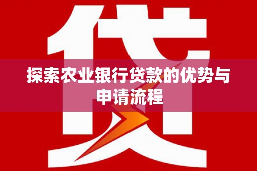 新河探索农业银行贷款的优势与申请流程