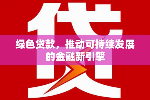 新河绿色贷款，推动可持续发展的金融新引擎