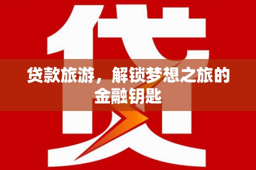 新河贷款旅游，解锁梦想之旅的金融钥匙