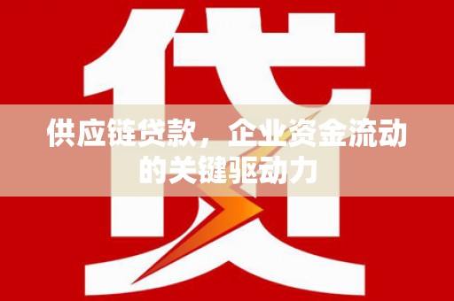 新河供应链贷款，企业资金流动的关键驱动力