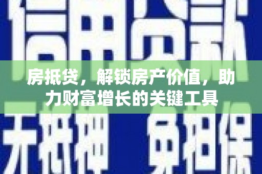 新河房抵贷，解锁房产价值，助力财富增长的关键工具