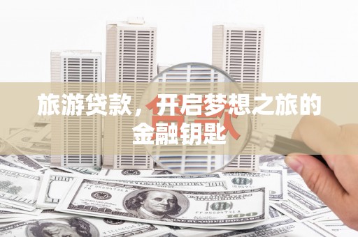 新河旅游贷款，开启梦想之旅的金融钥匙