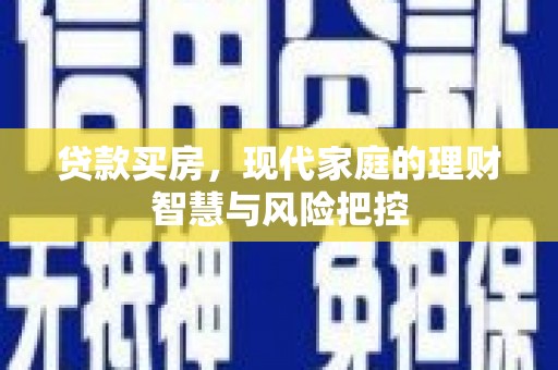 新河贷款买房，现代家庭的理财智慧与风险把控