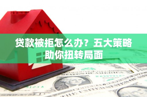 新河贷款被拒怎么办？五大策略助你扭转局面