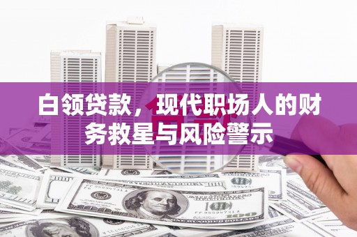 新河白领贷款，现代职场人的财务救星与风险警示