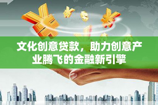 新河文化创意贷款，助力创意产业腾飞的金融新引擎