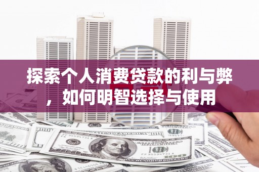 新河探索个人消费贷款的利与弊，如何明智选择与使用
