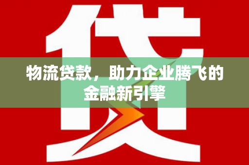 新河物流贷款，助力企业腾飞的金融新引擎