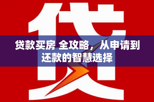 新河贷款买房 全攻略，从申请到还款的智慧选择