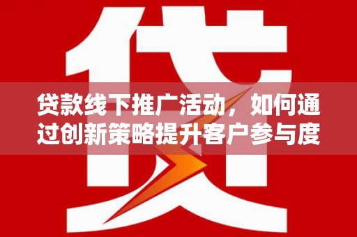 新河贷款线下推广活动，如何通过创新策略提升客户参与度