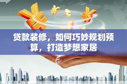 新河贷款装修，如何巧妙规划预算，打造梦想家居