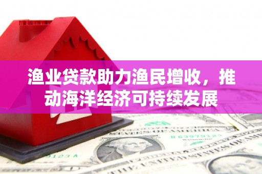 新河渔业贷款助力渔民增收，推动海洋经济可持续发展
