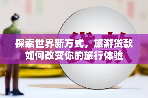 新河探索世界新方式，旅游贷款如何改变你的旅行体验