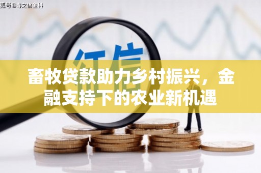 新河畜牧贷款助力乡村振兴，金融支持下的农业新机遇