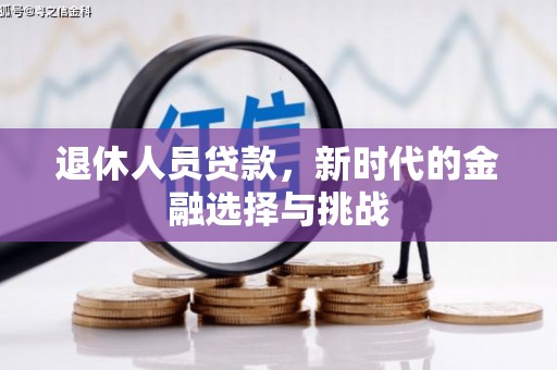 新河退休人员贷款，新时代的金融选择与挑战