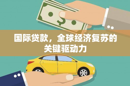 新河国际贷款，全球经济复苏的关键驱动力