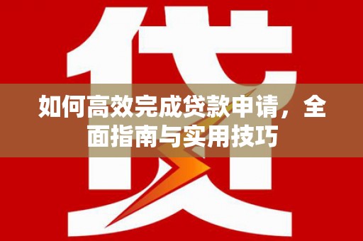 新河如何高效完成贷款申请，全面指南与实用技巧