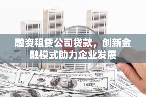 新河融资租赁公司贷款，创新金融模式助力企业发展