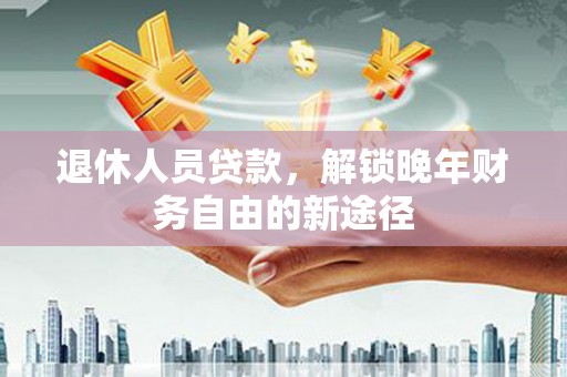 新河退休人员贷款，解锁晚年财务自由的新途径