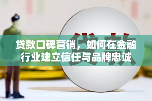 新河贷款口碑营销，如何在金融行业建立信任与品牌忠诚