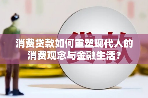 新河消费贷款如何重塑现代人的消费观念与金融生活？