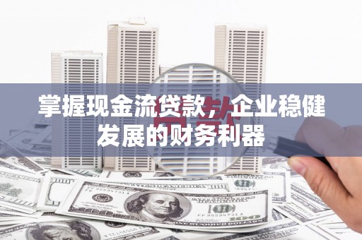 新河掌握现金流贷款，企业稳健发展的财务利器